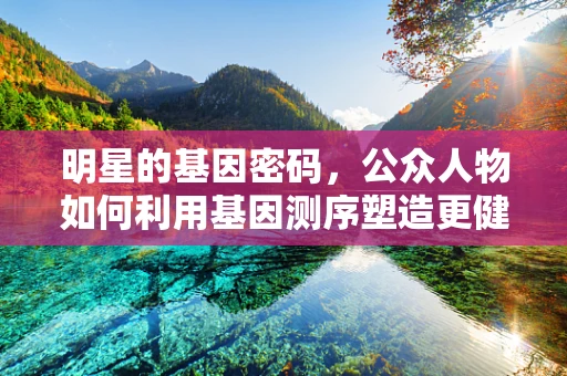明星的基因密码，公众人物如何利用基因测序塑造更健康的公众形象？