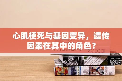 心肌梗死与基因变异，遗传因素在其中的角色？