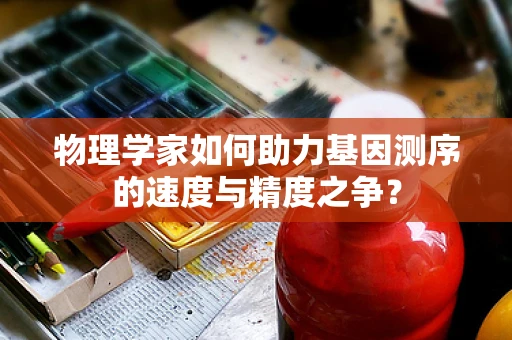 物理学家如何助力基因测序的速度与精度之争？