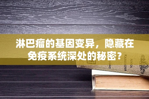 淋巴瘤的基因变异，隐藏在免疫系统深处的秘密？