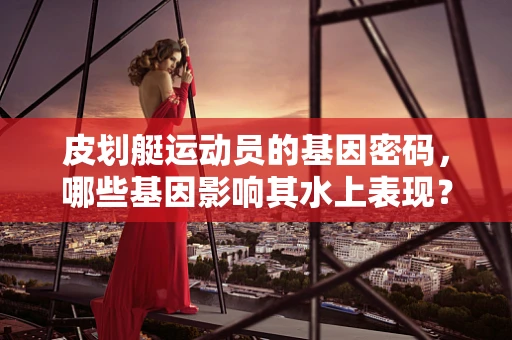 皮划艇运动员的基因密码，哪些基因影响其水上表现？