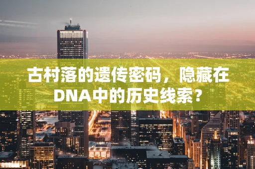 古村落的遗传密码，隐藏在DNA中的历史线索？