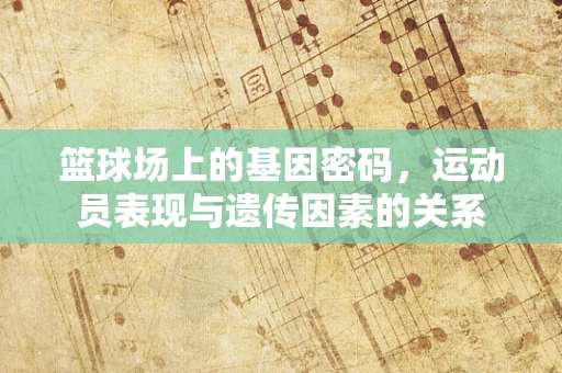 篮球场上的基因密码，运动员表现与遗传因素的关系