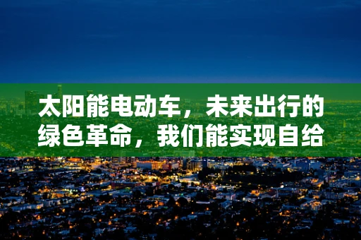 太阳能电动车，未来出行的绿色革命，我们能实现自给自足的驾驶吗？