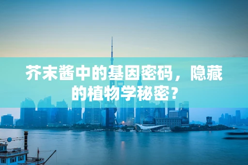芥末酱中的基因密码，隐藏的植物学秘密？