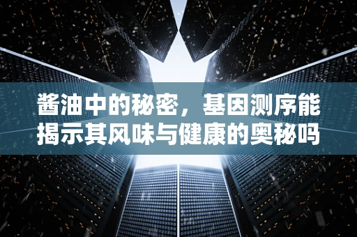 酱油中的秘密，基因测序能揭示其风味与健康的奥秘吗？