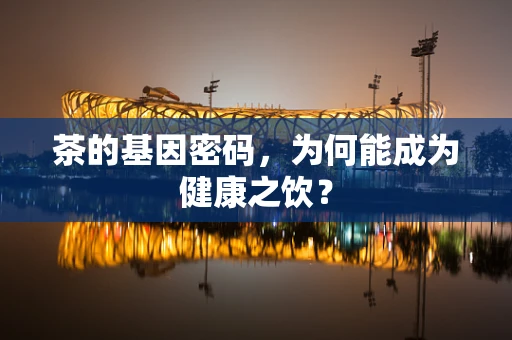 茶的基因密码，为何能成为健康之饮？