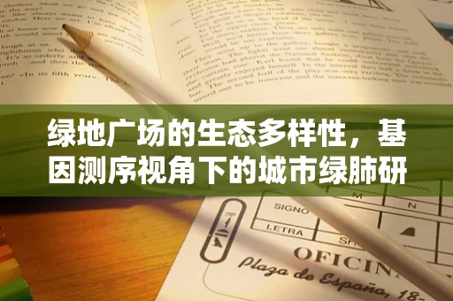 绿地广场的生态多样性，基因测序视角下的城市绿肺研究