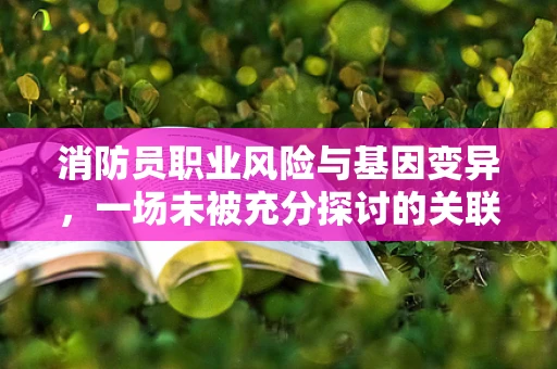 消防员职业风险与基因变异，一场未被充分探讨的关联？