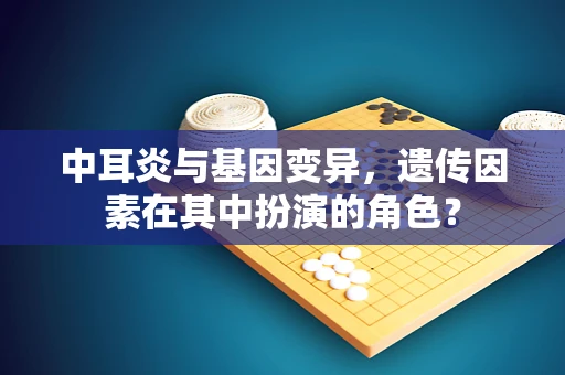 中耳炎与基因变异，遗传因素在其中扮演的角色？