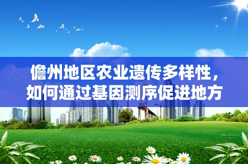 儋州地区农业遗传多样性，如何通过基因测序促进地方作物品种改良？
