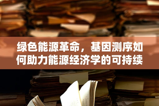 绿色能源革命，基因测序如何助力能源经济学的可持续发展？
