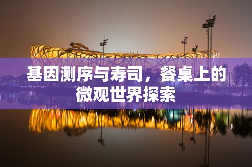基因测序与寿司，餐桌上的微观世界探索