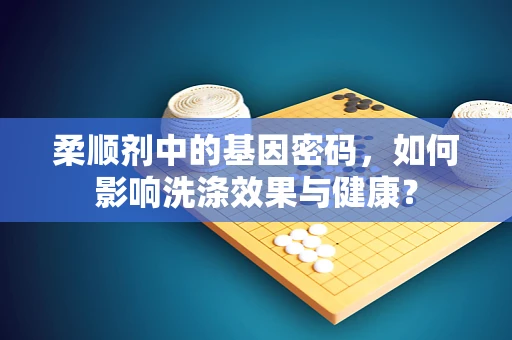 柔顺剂中的基因密码，如何影响洗涤效果与健康？