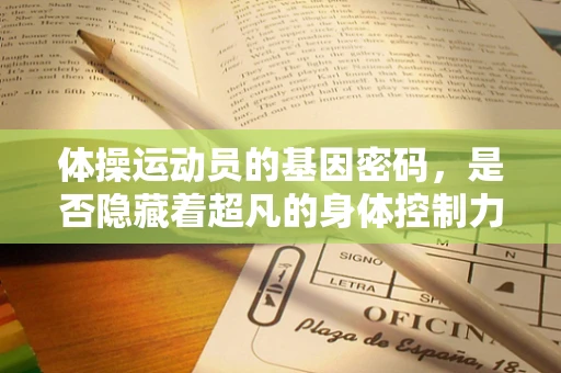 体操运动员的基因密码，是否隐藏着超凡的身体控制力？