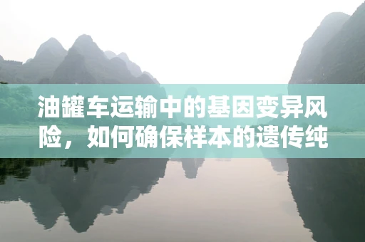 油罐车运输中的基因变异风险，如何确保样本的遗传纯净？