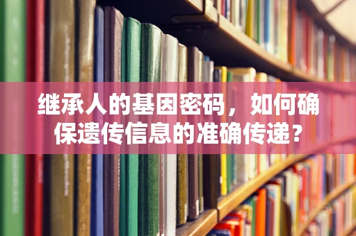 继承人的基因密码，如何确保遗传信息的准确传递？