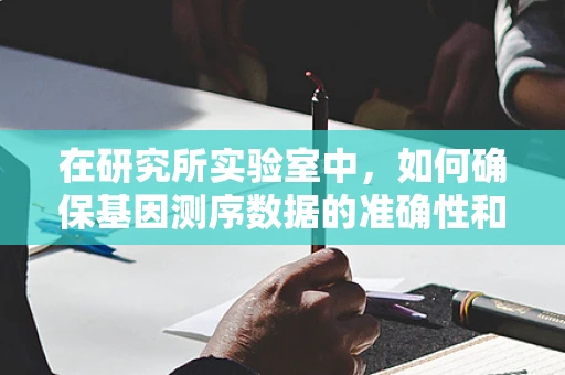 在研究所实验室中，如何确保基因测序数据的准确性和可靠性？