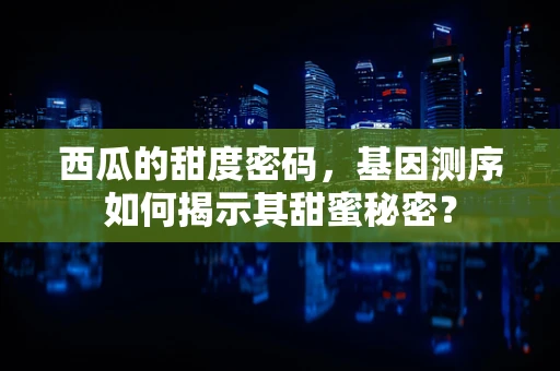 西瓜的甜度密码，基因测序如何揭示其甜蜜秘密？
