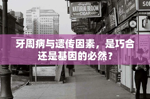 牙周病与遗传因素，是巧合还是基因的必然？