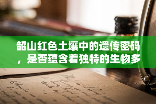 韶山红色土壤中的遗传密码，是否蕴含着独特的生物多样性？