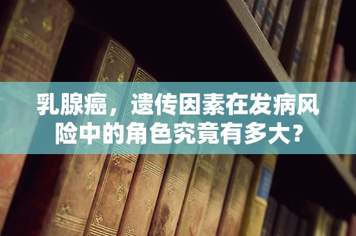 乳腺癌，遗传因素在发病风险中的角色究竟有多大？