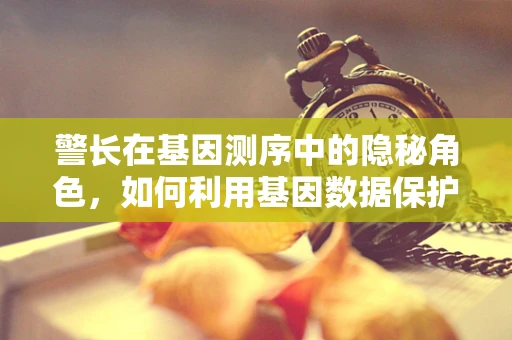 警长在基因测序中的隐秘角色，如何利用基因数据保护社区安全？