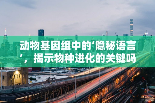 动物基因组中的‘隐秘语言’，揭示物种进化的关键吗？