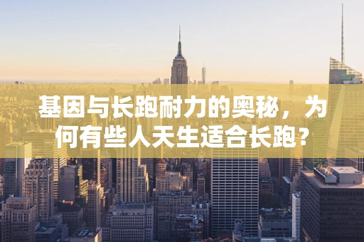 基因与长跑耐力的奥秘，为何有些人天生适合长跑？