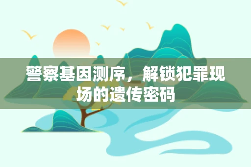 警察基因测序，解锁犯罪现场的遗传密码
