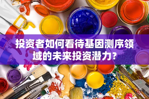 投资者如何看待基因测序领域的未来投资潜力？