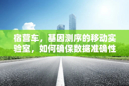 宿营车，基因测序的移动实验室，如何确保数据准确性与便携性的平衡？