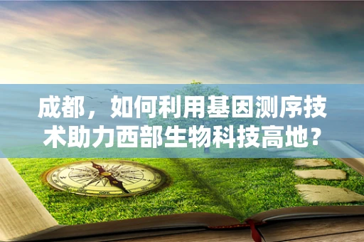 成都，如何利用基因测序技术助力西部生物科技高地？