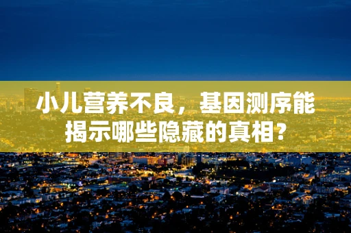 小儿营养不良，基因测序能揭示哪些隐藏的真相？