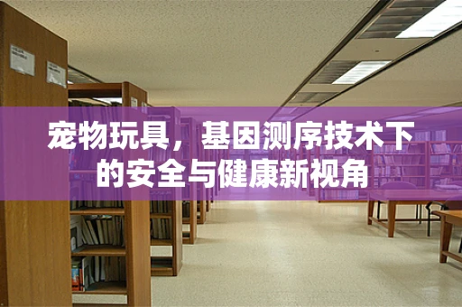 宠物玩具，基因测序技术下的安全与健康新视角