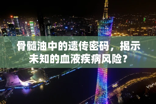 骨髓油中的遗传密码，揭示未知的血液疾病风险？