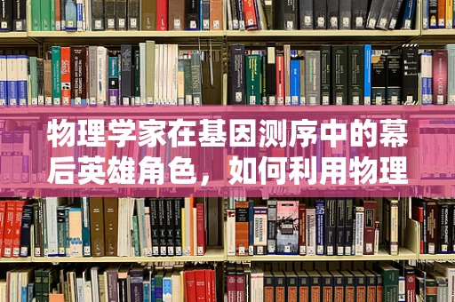 物理学家在基因测序中的幕后英雄角色，如何利用物理原理加速DNA解码？
