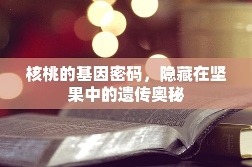 核桃的基因密码，隐藏在坚果中的遗传奥秘