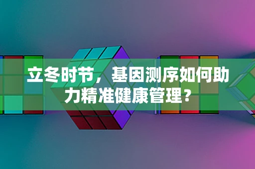 立冬时节，基因测序如何助力精准健康管理？