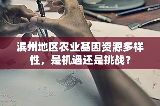 滨州地区农业基因资源多样性，是机遇还是挑战？