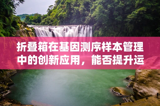 折叠箱在基因测序样本管理中的创新应用，能否提升运输效率与样本保护？