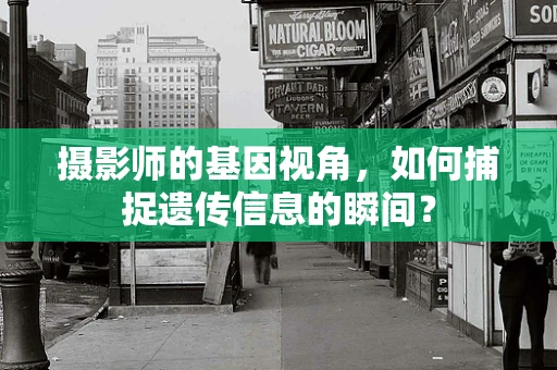 摄影师的基因视角，如何捕捉遗传信息的瞬间？