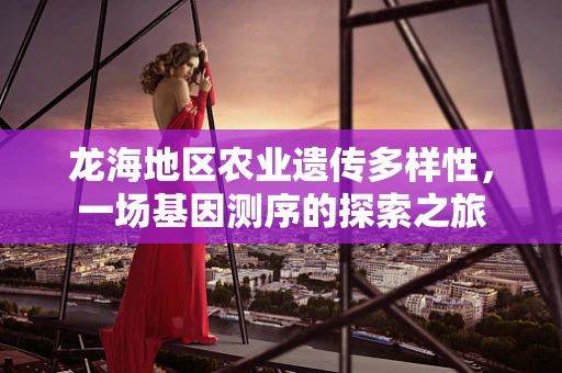 龙海地区农业遗传多样性，一场基因测序的探索之旅