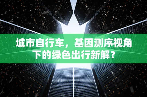 城市自行车，基因测序视角下的绿色出行新解？