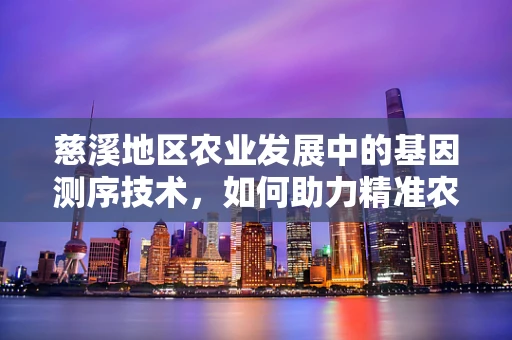 慈溪地区农业发展中的基因测序技术，如何助力精准农业？
