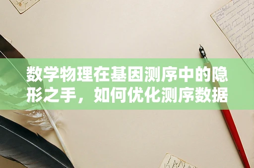 数学物理在基因测序中的隐形之手，如何优化测序数据的解读？
