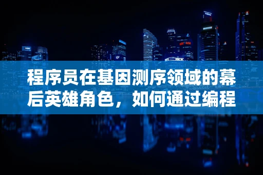 程序员在基因测序领域的幕后英雄角色，如何通过编程优化测序数据分析？