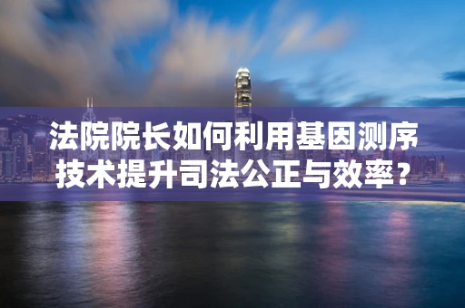 法院院长如何利用基因测序技术提升司法公正与效率？