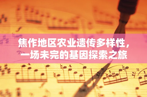 焦作地区农业遗传多样性，一场未完的基因探索之旅