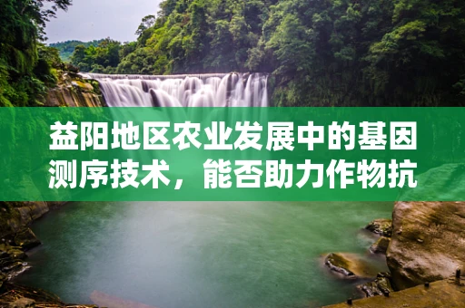益阳地区农业发展中的基因测序技术，能否助力作物抗逆性提升？